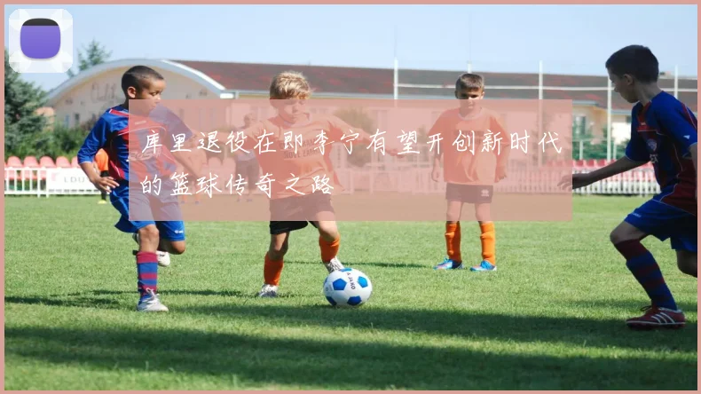 库里退役在即李宁有望开创新时代的篮球传奇之路