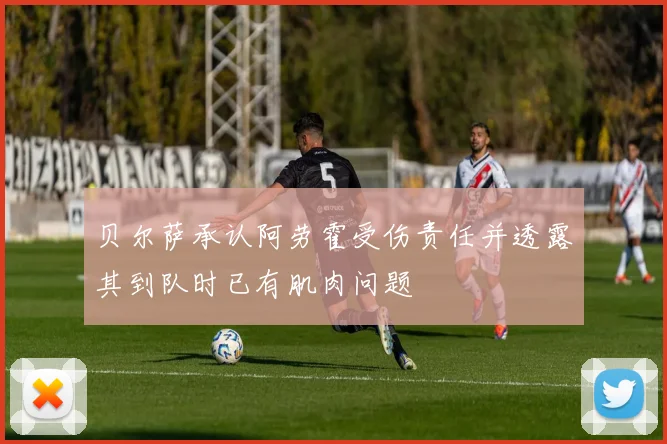 贝尔萨承认阿劳霍受伤责任并透露其到队时已有肌肉问题