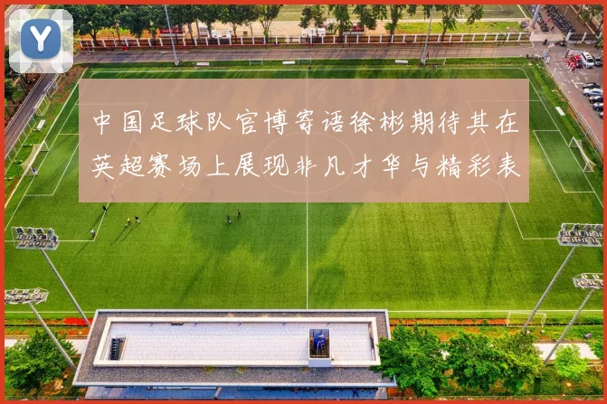 中国足球队官博寄语徐彬期待其在英超赛场上展现非凡才华与精彩表现