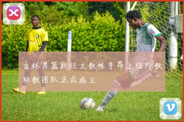 吉林男篮新任主教练李昂上任外教助教团队正式成立