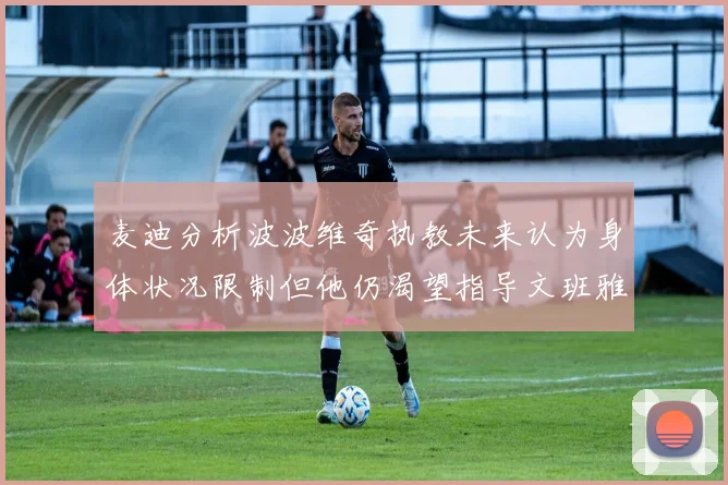 麦迪分析波波维奇执教未来认为身体状况限制但他仍渴望指导文班雅马