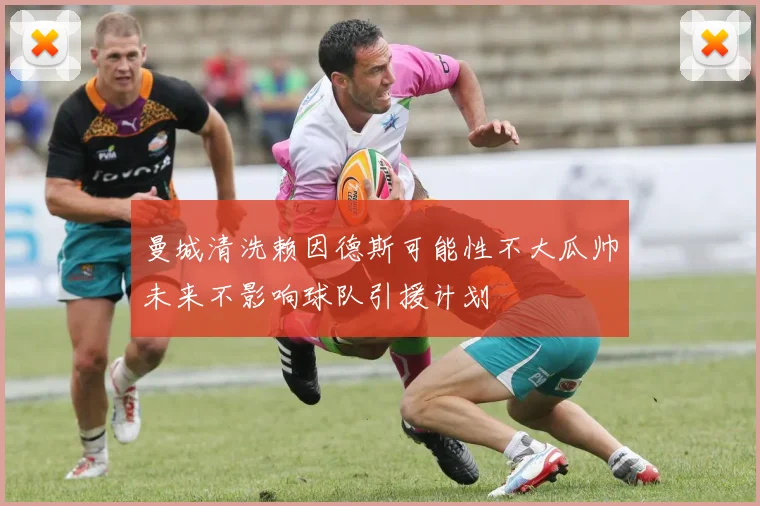 曼城清洗赖因德斯可能性不大瓜帅未来不影响球队引援计划
