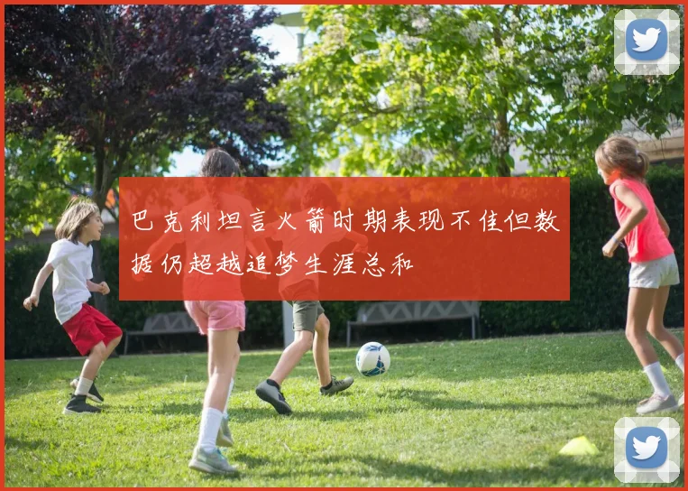 巴克利坦言火箭时期表现不佳但数据仍超越追梦生涯总和