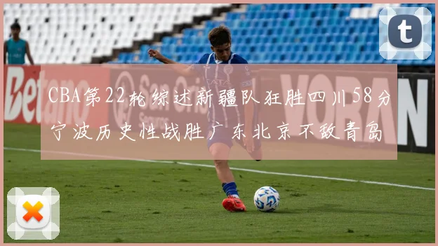 CBA第22轮综述新疆队狂胜四川58分宁波历史性战胜广东北京不敌青岛