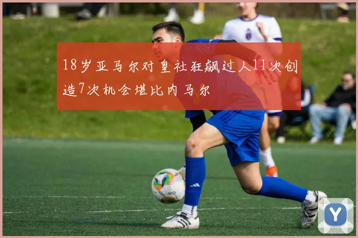 18岁亚马尔对皇社狂飙过人11次创造7次机会堪比内马尔