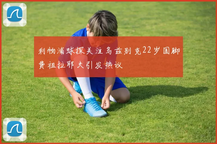 利物浦球探关注乌兹别克22岁国脚费祖拉耶夫引发热议