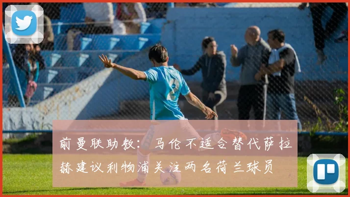 前曼联助教：马伦不适合替代萨拉赫建议利物浦关注两名荷兰球员